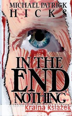 In the End, Nothing: A Short Story Collection Hicks, Michael Patrick 9781947570184 High Fever Books