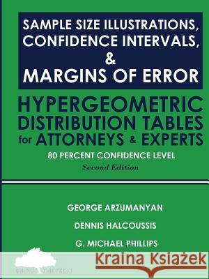 Sample Size Illustrations, Confidence Intervals, & Margins of Error: Hypergeometric Distribution Tables for Attorneys & Experts: 80 Percent Confidence Level, 2nd Edition Dennis Halcoussis, G Michael Phillips, George Arzumanyan 9781947572324 Walnut Oak Press