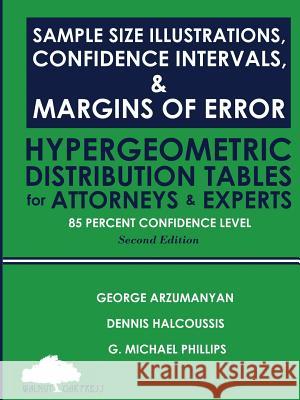 Sample Size Illustrations, Confidence Intervals, & Margins of Error: Hypergeometric Distribution Tables for Attorneys & Experts: 85 Percent Confidence Dennis Halcoussis G. Michael Phillips George Arzumanyan 9781947572331