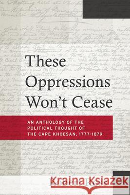 These Oppressions Won't Cease: An Anthology of the Political Thought of the Cape Khoesan, 1777-1879 Robert Ross 9781947602397 University of Cincinnati Press