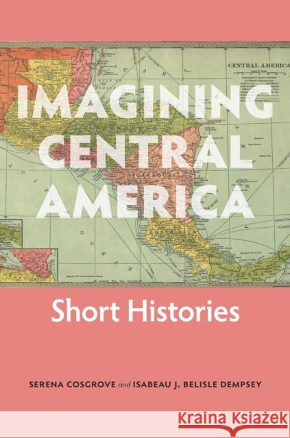 Imagining Central America: Short Histories Serena Cosgrove Isabeau J. Belisl 9781947602939