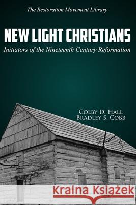 New Light Christians: Initiators of the Nineteenth Century Reformation Bradley S. Cobb Colby D. Hall 9781947622463