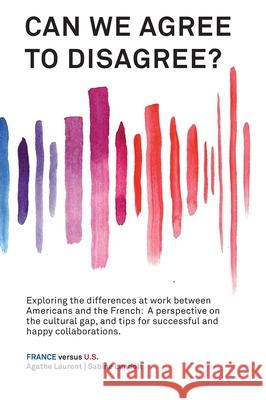 Can We Agree to Disagree?: Exploring the differences at work between Americans and the French: A cross-cultural perspective on the gap between the Hexagon and the U.S., and tips for successful and hap Sabine Landolt, Agathe Laurent 9781947626492 Calec