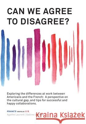 Can We Agree to Disagree?: Exploring the differences at work between Americans and the French: A cross-cultural perspective on the gap between the Hexagon and the U.S., and tips for successful and hap Sabine Landolt, Agathe Laurent 9781947626553 Tbr Books