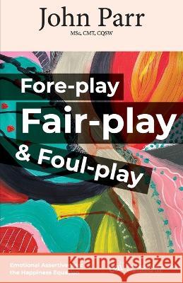 Fore-play, Fair-Play and Foul-Play: Emotional Assertiveness, the Happiness Equation John Parr 9781947635555