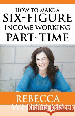 How to Make a Six-Figure Income Working Part-Time Rebecca Whitman 9781947637986 Waterside Productions, Incorporated