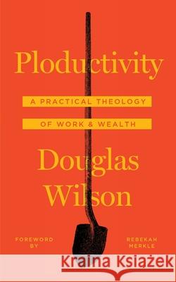 Ploductivity: A Practical Theology of Work and Wealth Douglas Wilson Rebekah Merkle 9781947644045