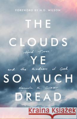 The Clouds Ye So Much Dread: Hard Times and the Kindness of God Hannah Grieser, N D Wilson 9781947644076 Canon Press