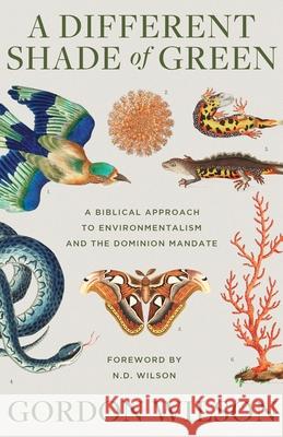 A Different Shade of Green: A Biblical Approach to Environmentalism and the Dominion Mandate Gordon Wilson, N D Wilson 9781947644571 Canon Press