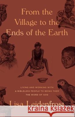 From the Village to the Ends of the Earth: Living and Working with a Bibleless People to Bring them the Word of God Lisa Leidenfrost 9781947644717 Canon Press