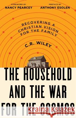 The Household and the War for the Cosmos: Recovering a Christian Vision for the Family C. R. Wiley 9781947644915 Canon Press