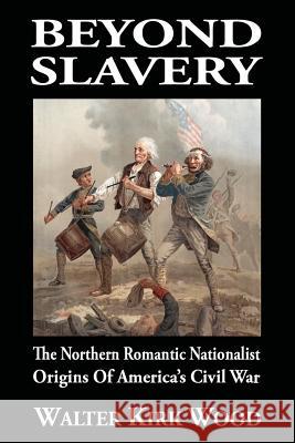 Beyond Slavery: The Northern Romantic Nationalist Origins of America's Civil War Clyde N. Wilson Walter Kirk Wood 9781947660755
