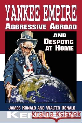 Yankee Empire: Aggressive Abroad and Despotic At Home James Ronald Kennedy Walter Donald Kennedy 9781947660878