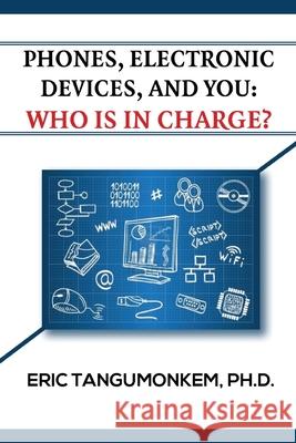 Phones, Electronic Devices, and You: Who Is in Charge? Eric Tangumonkem 9781947662599 Iem Press