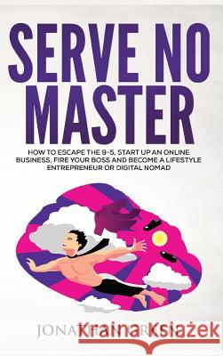 Serve No Master: How to Escape the 9-5, Start up an Online Business, Fire Your Boss and Become a Lifestyle Entrepreneur or Digital Noma Green, Jonathan 9781947667006 Dragon God Inc