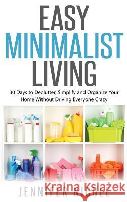 Easy Minimalist Living: 30 Days to Declutter, Simplify and Organize Your Home Without Driving Everyone Crazy Jennifer Nicole 9781947667044 Dragon God Inc