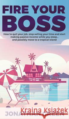 Fire Your Boss: How to quit your job, stop selling your time and start making passive income while you sleep...and possibly move to a Green, Jonathan 9781947667181 Dragon God Inc