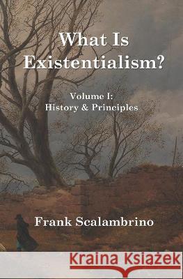 What Is Existentialism? Vol. I: History & Principles Frank Scalambrino 9781947674271