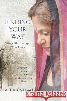 Finding Your Way When Life Changes Your Plans: A Memoir of Adoption, Loss of Motherhood and Remembering Home V. Lakshmi 9781947708075