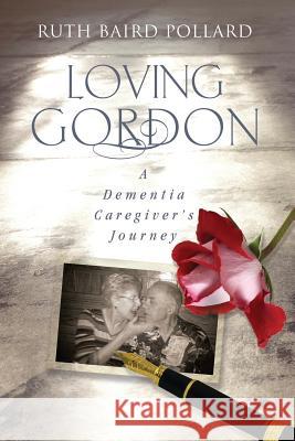 Loving Gordon: A Dementia Caregiver's Journey Ruth Baird Pollard 9781947708327