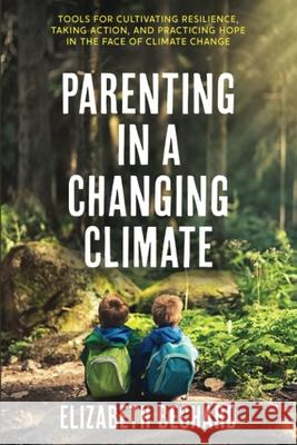 Parenting in a Changing Climate: Tools for Cultivating Resilience, Taking Action, and Practicing Hope in the Face of Climate Change Elizabeth Bechard 9781947708570 Citrine Publishing