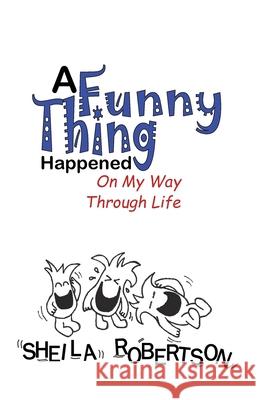 A Funny Thing Happened On My Way Through Life Sheila Robertson 9781947729094