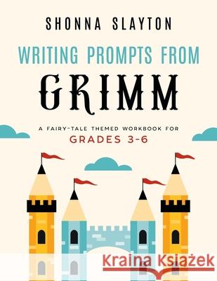 Writing Prompts From Grimm: A Fairy-Tale Themed Workbook for Grades 3 - 6 Shonna Slayton 9781947736030 Amaretto Press