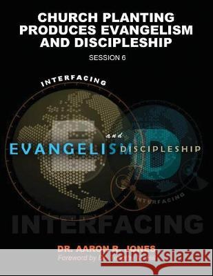 Interfacing Evangelism and Discipleship Session 6: Church Planting Produces Evangelism and Discipleship Aaron R. Jones 9781947741218