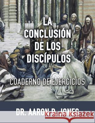 La Conclusion de los Discipulos: Cuaderno de Ejercicios Aaron R. Jones 9781947741508