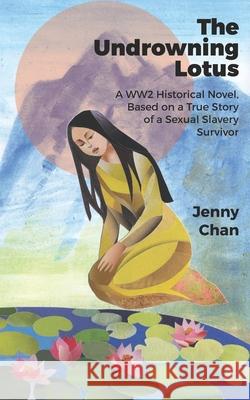 The Undrowning Lotus: A WW2 Historical Novel, Based on a True Story of a Sexual Slavery Survivor Jenny Chan 9781947766280