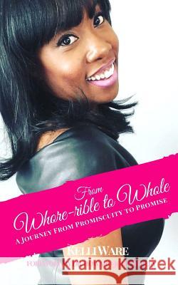 From Whore-rible to Whole: A Journey from Promiscuity to Promise Kelli Ware 9781947778962