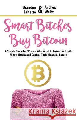 Smart Bitches Buy Bitcoin: A Simple Guide for Women Who Want to Learn the Truth About Bitcoin and Control Their Financial Future Andrea Waltz Branden Lanette 9781947814547 Success in 100 Pages