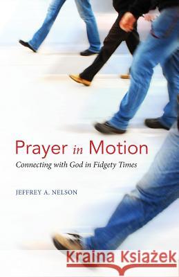 Prayer in Motion: Connecting with God in Fidgety Times Jeffrey A Nelson 9781947826823 Apocryphile Press