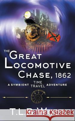 The Great Locomotive Chase, 1862 (The Symbiont Time Travel Adventures Series, Book 4) T L B Wood 9781947833197 Epublishing Works!