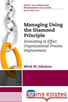 Managing Using the Diamond Principle: Innovating to Effect Organizational Process Improvement Mark W. Johnson 9781947843783 Business Expert Press