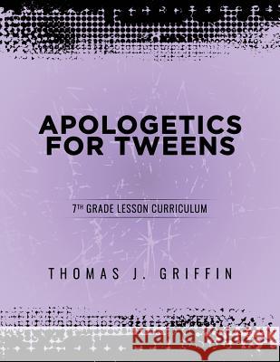 Apologetics for Tweens: 7th Grade Thomas Griffin 9781947844049