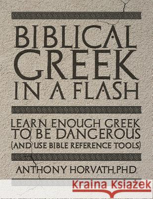 Biblical Greek in a Flash: Learn Enough Greek to Be Dangerous And Use Bible Reference Tools Anthony Horvath 9781947844612 Athanatos Publishing Group
