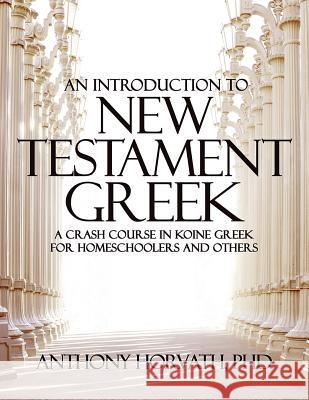An Introduction to New Testament Greek: A Crash Course in Koine Greek for Homeschoolers and the Self-Taught Anthony Horvath 9781947844629