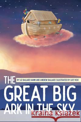 The Great Big Ark in the Sky Liz Ballard Hamm, Andrew Ballard, Lucy Koo 9781947860247