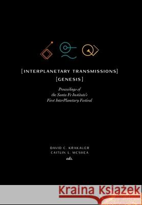 InterPlanetary Transmissions: Genesis: Proceedings of the Santa Fe Institute's First InterPlanetary Festival David C Krakauer, Caitlin L McShea 9781947864238 Santa Fe Institute of Science