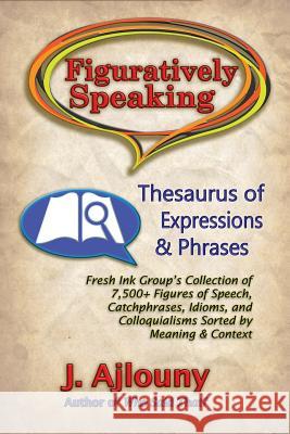 Figuratively Speaking: Thesaurus of Expressions & Phrases J Ajlouny 9781947867062 Fresh Ink Group