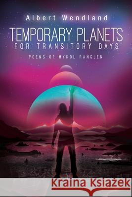 Temporary Planets for Transitory Days: Poems of Mykol Ranglen Albert Wendland 9781947879188