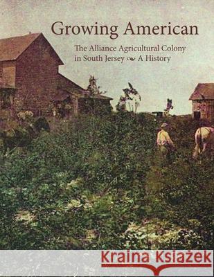 Growing American: The Alliance Agricultural Colony in South Jersey Tom Kinsella Mollie Greenblat 9781947889088 South Jersey Culture & History Center