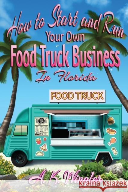 How to Start and Run Your Own Food Truck Business in Florida A K Wingler   9781947893580 Fresh Ink Group