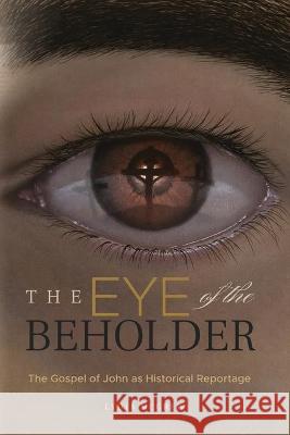 The Eye of the Beholder: The Gospel of John as Historical Reportage Lydia McGrew 9781947929159