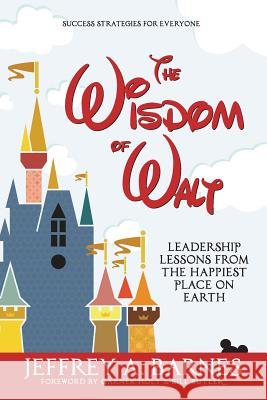 The Wisdom of Walt: Leadership Lessons from the Happiest Place on Earth Jeffrey A. Barnes Garner Holt Bill Butler 9781947937246 Wisdom of Walt