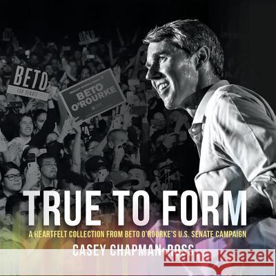 True to Form: A Heartfelt Collection from Beto O'Rourke's U.S. Senate Campaign Chapman Ross, Casey 9781947939882 Casey Chapman Ross