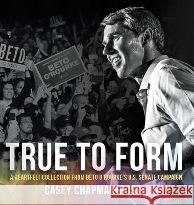 True To Form: A Heartfelt Collection From Beto O'Rourke's U.S. Senate Campaign Chapman Ross, Casey 9781947939905