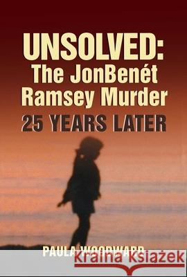 Unsolved: The Jonbenét Ramsey Murder 25 Years Later Woodward, Paula 9781947951464 City Point Press