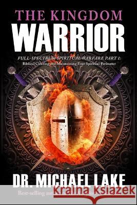The Kingdom Warrior: Full-Spectrum Spiritual Warfare Part 1: Biblical Clearing and Maintaining your Spiritual Perimeter Michael Lake   9781948014687 Defender Publishing LLC